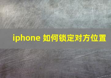 iphone 如何锁定对方位置